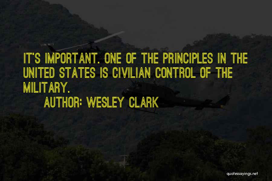 Wesley Clark Quotes: It's Important. One Of The Principles In The United States Is Civilian Control Of The Military.