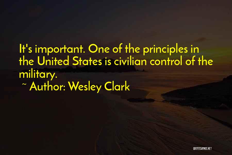Wesley Clark Quotes: It's Important. One Of The Principles In The United States Is Civilian Control Of The Military.