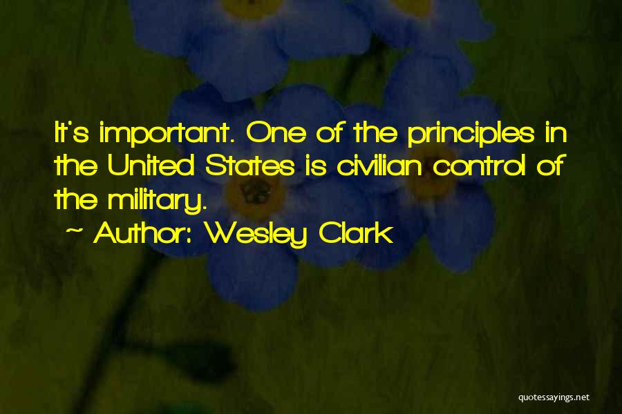 Wesley Clark Quotes: It's Important. One Of The Principles In The United States Is Civilian Control Of The Military.