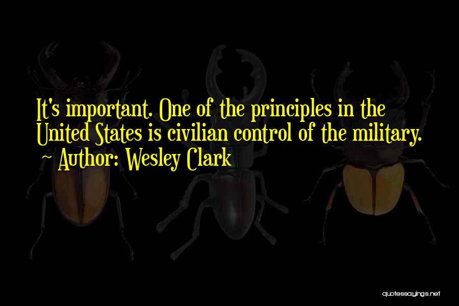 Wesley Clark Quotes: It's Important. One Of The Principles In The United States Is Civilian Control Of The Military.