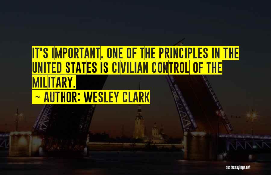 Wesley Clark Quotes: It's Important. One Of The Principles In The United States Is Civilian Control Of The Military.