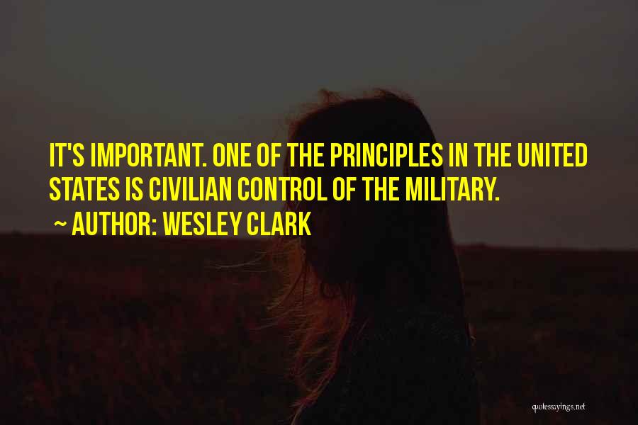 Wesley Clark Quotes: It's Important. One Of The Principles In The United States Is Civilian Control Of The Military.