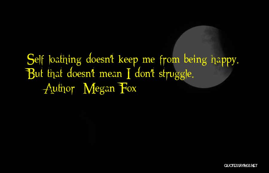 Megan Fox Quotes: Self-loathing Doesn't Keep Me From Being Happy. But That Doesn't Mean I Don't Struggle.