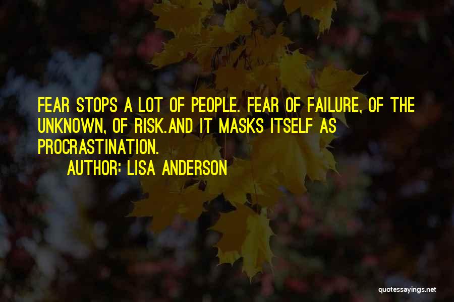 Lisa Anderson Quotes: Fear Stops A Lot Of People. Fear Of Failure, Of The Unknown, Of Risk.and It Masks Itself As Procrastination.