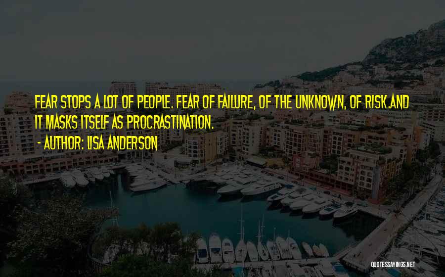 Lisa Anderson Quotes: Fear Stops A Lot Of People. Fear Of Failure, Of The Unknown, Of Risk.and It Masks Itself As Procrastination.