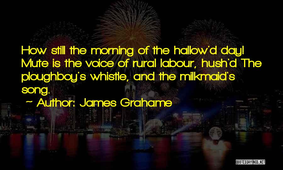 James Grahame Quotes: How Still The Morning Of The Hallow'd Day! Mute Is The Voice Of Rural Labour, Hush'd The Ploughboy's Whistle, And