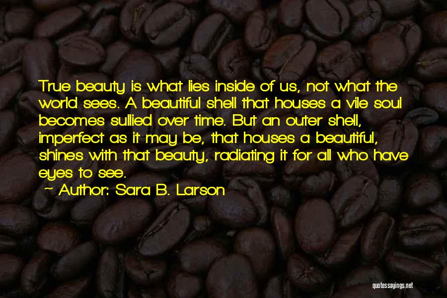 Sara B. Larson Quotes: True Beauty Is What Lies Inside Of Us, Not What The World Sees. A Beautiful Shell That Houses A Vile
