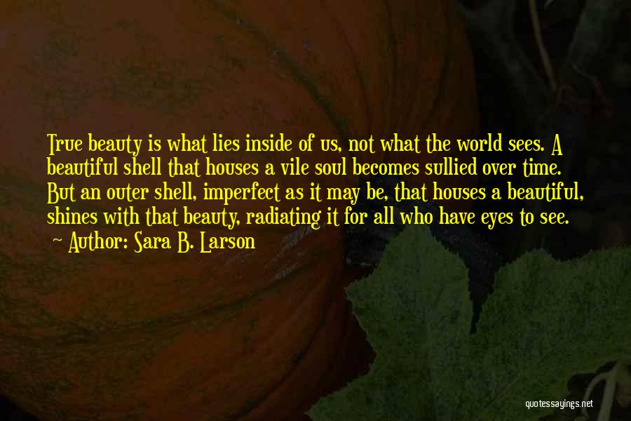 Sara B. Larson Quotes: True Beauty Is What Lies Inside Of Us, Not What The World Sees. A Beautiful Shell That Houses A Vile