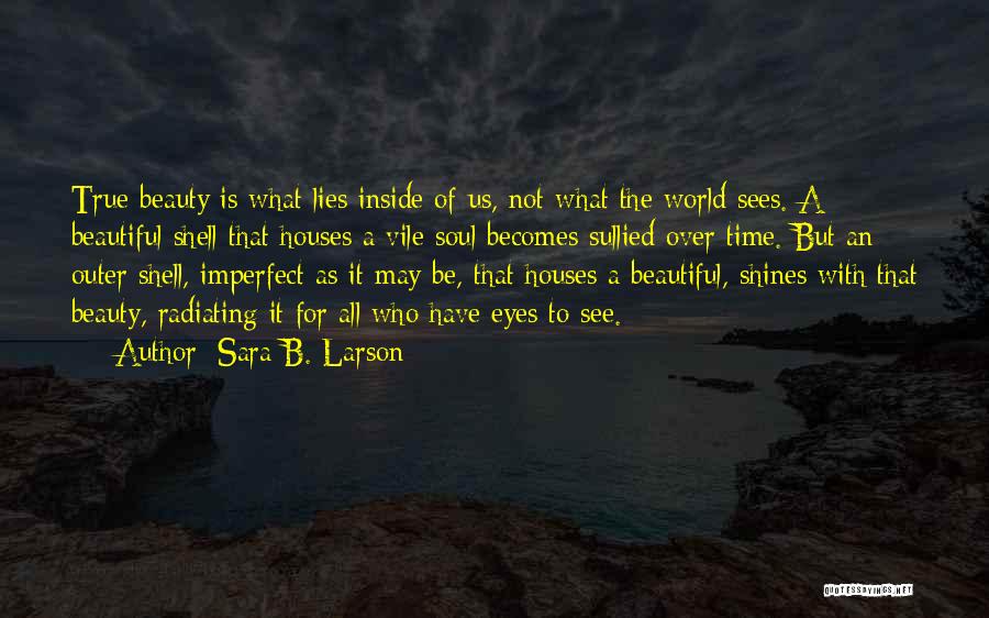 Sara B. Larson Quotes: True Beauty Is What Lies Inside Of Us, Not What The World Sees. A Beautiful Shell That Houses A Vile