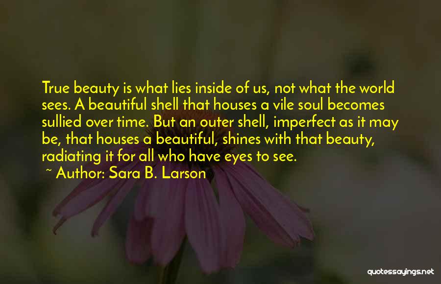 Sara B. Larson Quotes: True Beauty Is What Lies Inside Of Us, Not What The World Sees. A Beautiful Shell That Houses A Vile