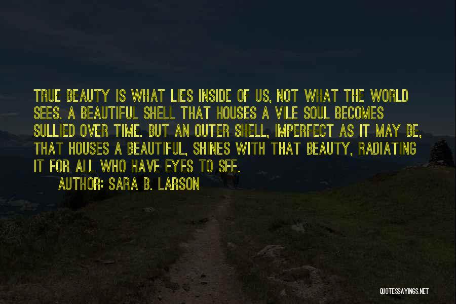 Sara B. Larson Quotes: True Beauty Is What Lies Inside Of Us, Not What The World Sees. A Beautiful Shell That Houses A Vile