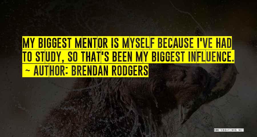 Brendan Rodgers Quotes: My Biggest Mentor Is Myself Because I've Had To Study, So That's Been My Biggest Influence.