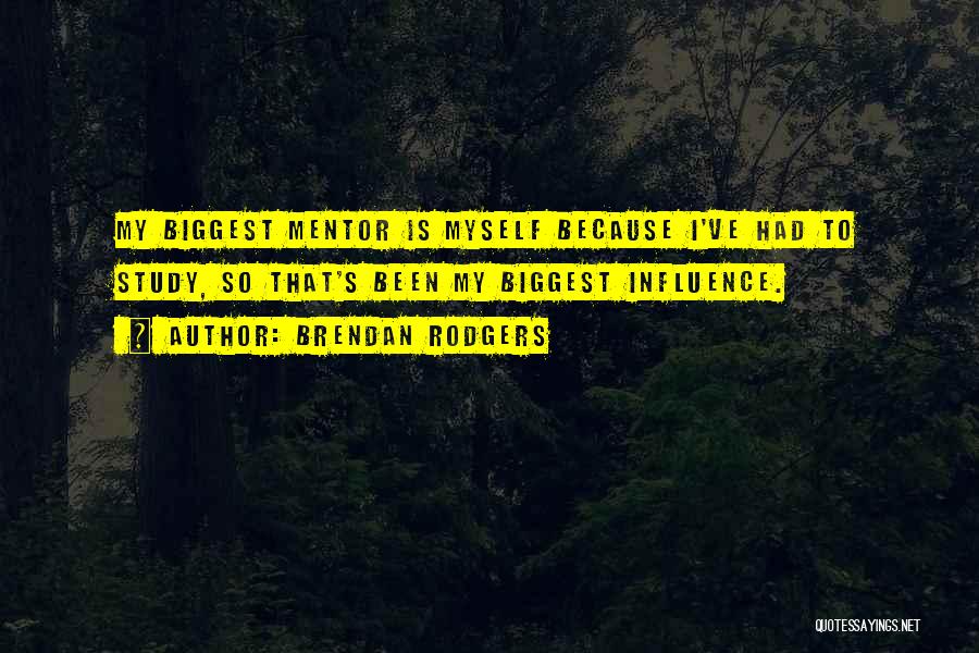 Brendan Rodgers Quotes: My Biggest Mentor Is Myself Because I've Had To Study, So That's Been My Biggest Influence.