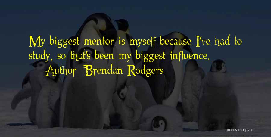 Brendan Rodgers Quotes: My Biggest Mentor Is Myself Because I've Had To Study, So That's Been My Biggest Influence.