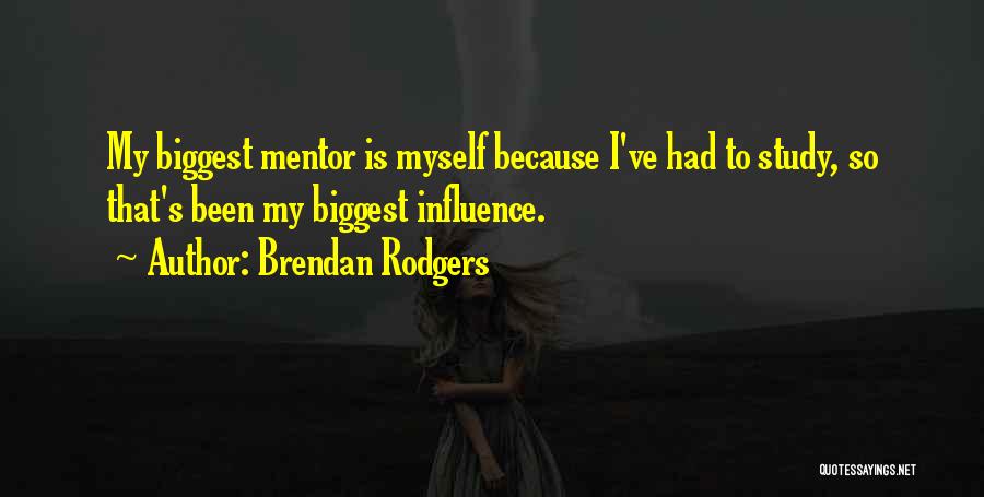 Brendan Rodgers Quotes: My Biggest Mentor Is Myself Because I've Had To Study, So That's Been My Biggest Influence.