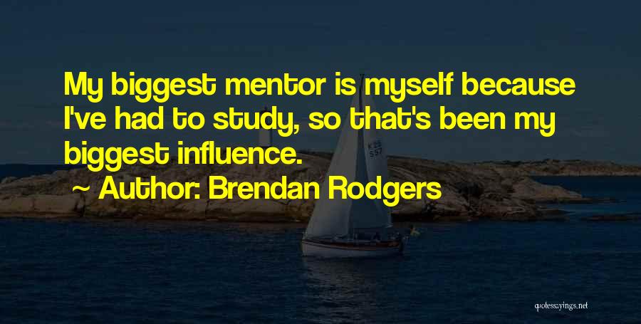 Brendan Rodgers Quotes: My Biggest Mentor Is Myself Because I've Had To Study, So That's Been My Biggest Influence.