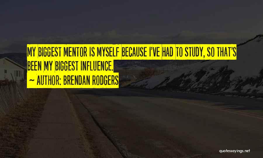 Brendan Rodgers Quotes: My Biggest Mentor Is Myself Because I've Had To Study, So That's Been My Biggest Influence.