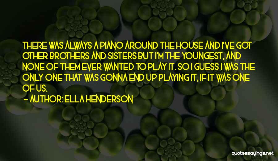 Ella Henderson Quotes: There Was Always A Piano Around The House And I've Got Other Brothers And Sisters But I'm The Youngest, And
