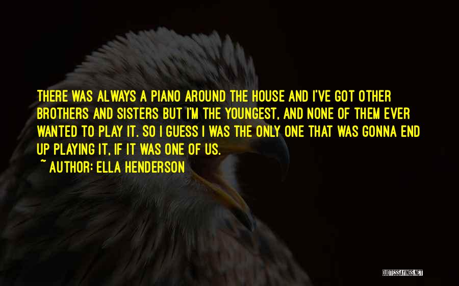 Ella Henderson Quotes: There Was Always A Piano Around The House And I've Got Other Brothers And Sisters But I'm The Youngest, And