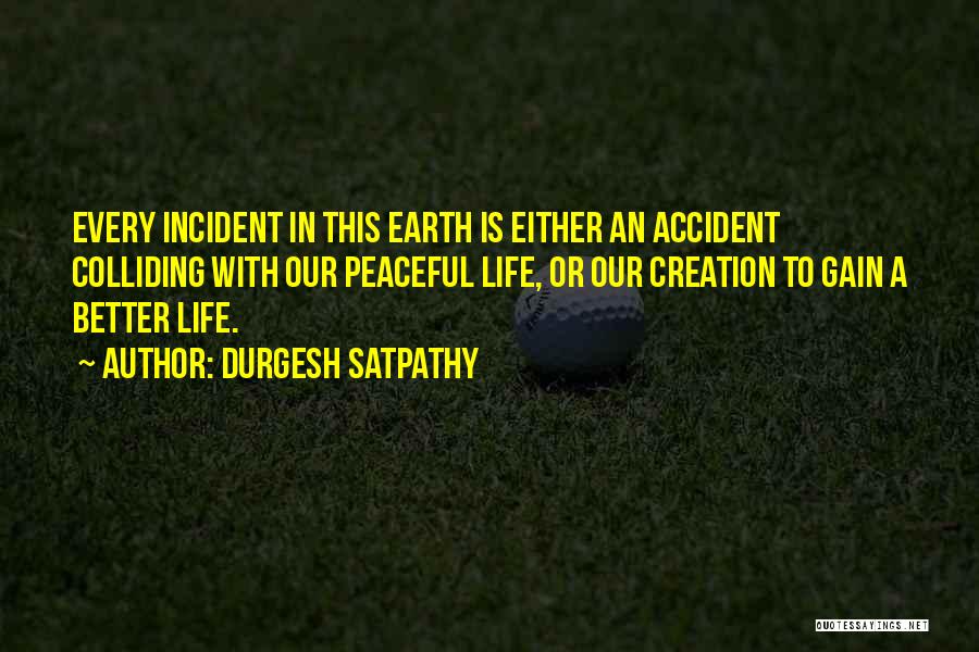 Durgesh Satpathy Quotes: Every Incident In This Earth Is Either An Accident Colliding With Our Peaceful Life, Or Our Creation To Gain A