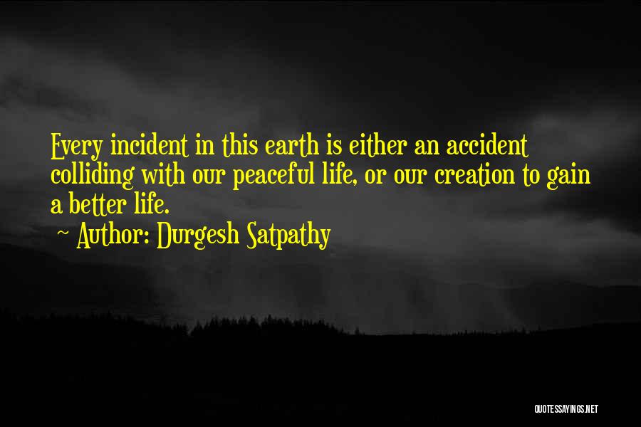 Durgesh Satpathy Quotes: Every Incident In This Earth Is Either An Accident Colliding With Our Peaceful Life, Or Our Creation To Gain A