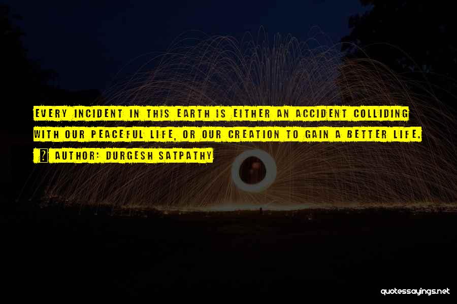 Durgesh Satpathy Quotes: Every Incident In This Earth Is Either An Accident Colliding With Our Peaceful Life, Or Our Creation To Gain A