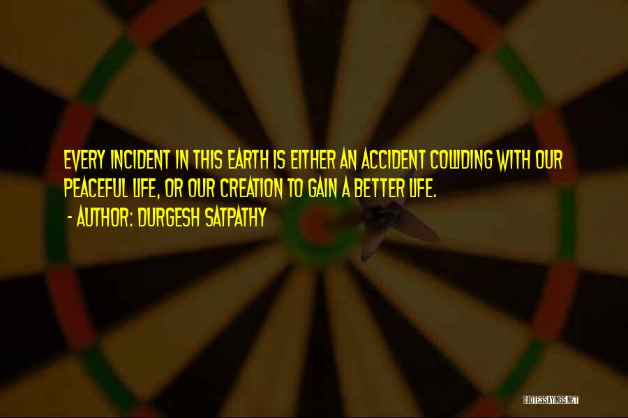 Durgesh Satpathy Quotes: Every Incident In This Earth Is Either An Accident Colliding With Our Peaceful Life, Or Our Creation To Gain A