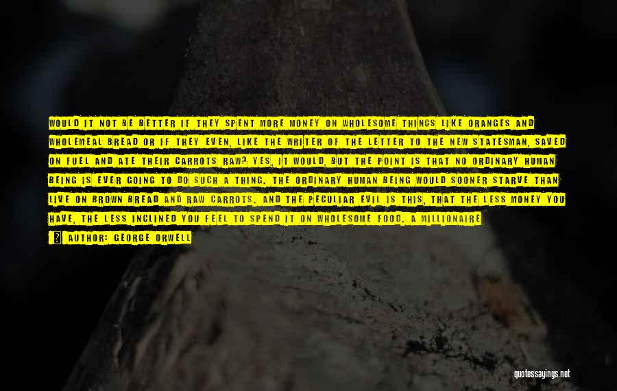 George Orwell Quotes: Would It Not Be Better If They Spent More Money On Wholesome Things Like Oranges And Wholemeal Bread Or If