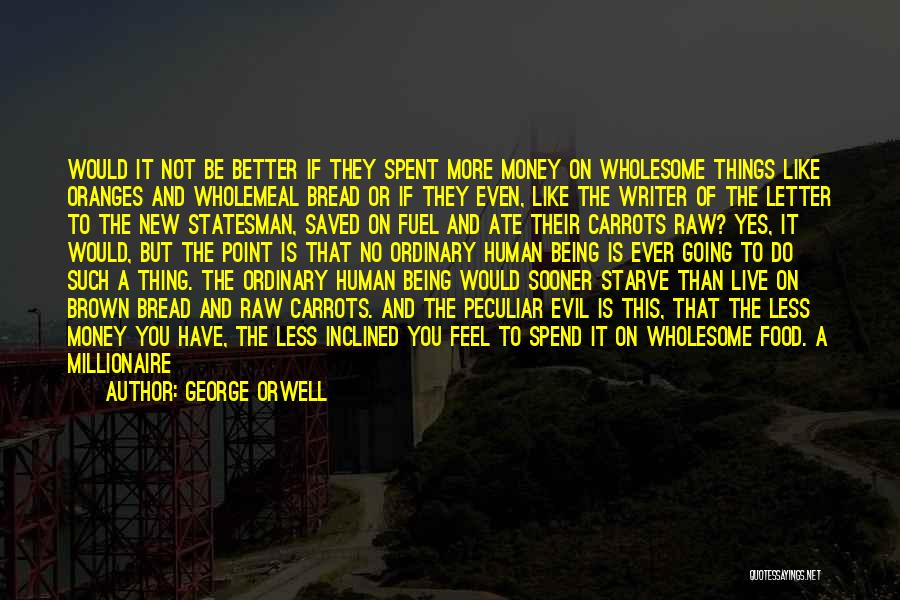 George Orwell Quotes: Would It Not Be Better If They Spent More Money On Wholesome Things Like Oranges And Wholemeal Bread Or If