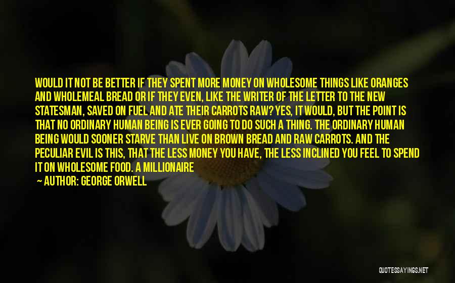 George Orwell Quotes: Would It Not Be Better If They Spent More Money On Wholesome Things Like Oranges And Wholemeal Bread Or If