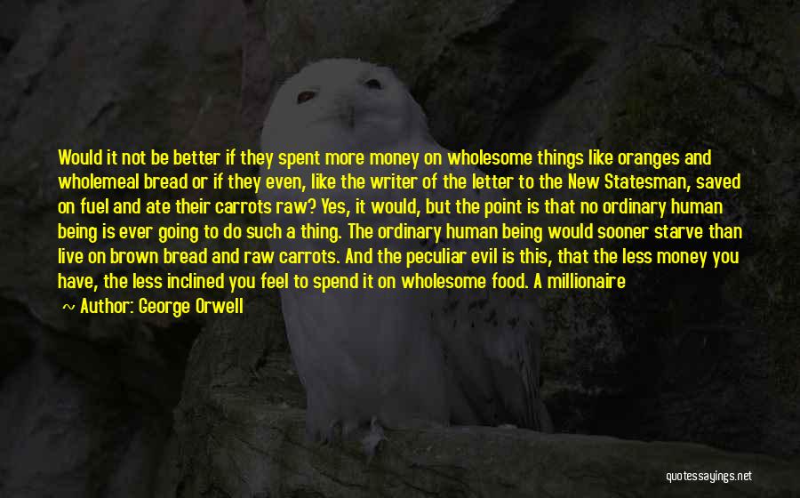 George Orwell Quotes: Would It Not Be Better If They Spent More Money On Wholesome Things Like Oranges And Wholemeal Bread Or If