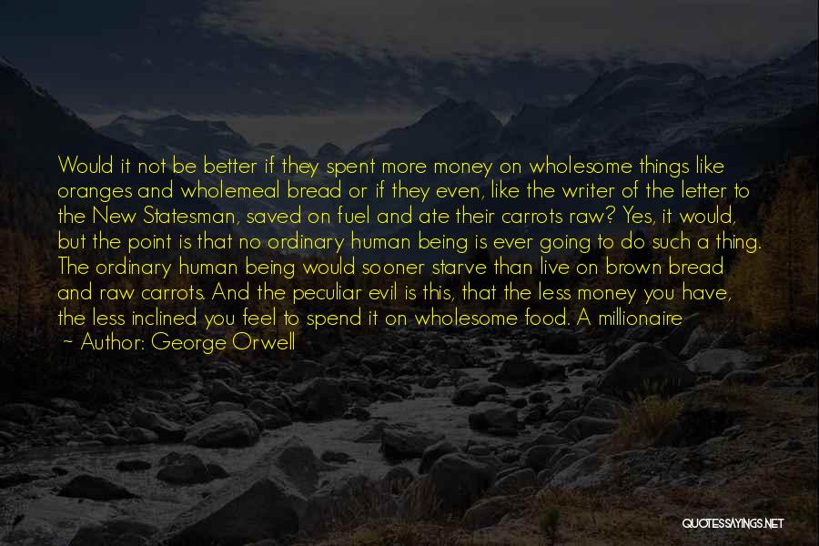 George Orwell Quotes: Would It Not Be Better If They Spent More Money On Wholesome Things Like Oranges And Wholemeal Bread Or If