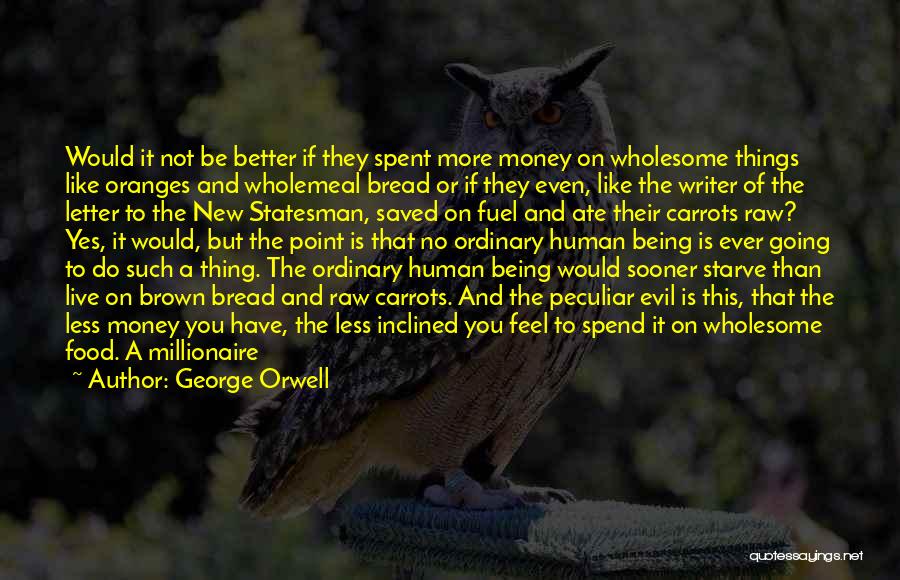 George Orwell Quotes: Would It Not Be Better If They Spent More Money On Wholesome Things Like Oranges And Wholemeal Bread Or If