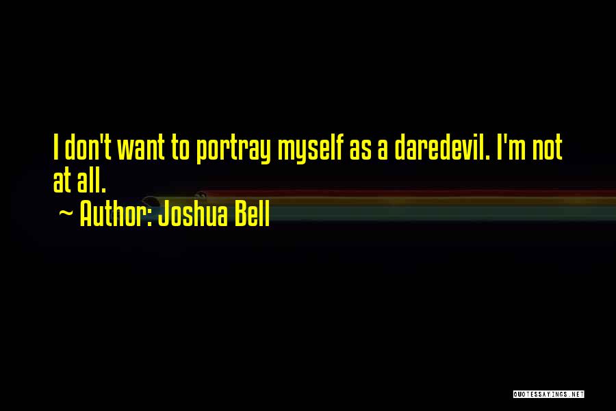 Joshua Bell Quotes: I Don't Want To Portray Myself As A Daredevil. I'm Not At All.