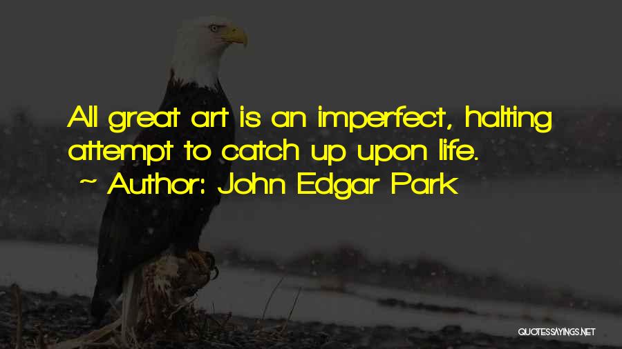 John Edgar Park Quotes: All Great Art Is An Imperfect, Halting Attempt To Catch Up Upon Life.