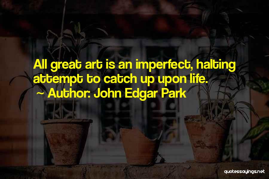 John Edgar Park Quotes: All Great Art Is An Imperfect, Halting Attempt To Catch Up Upon Life.