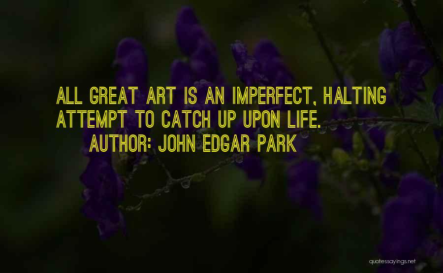 John Edgar Park Quotes: All Great Art Is An Imperfect, Halting Attempt To Catch Up Upon Life.