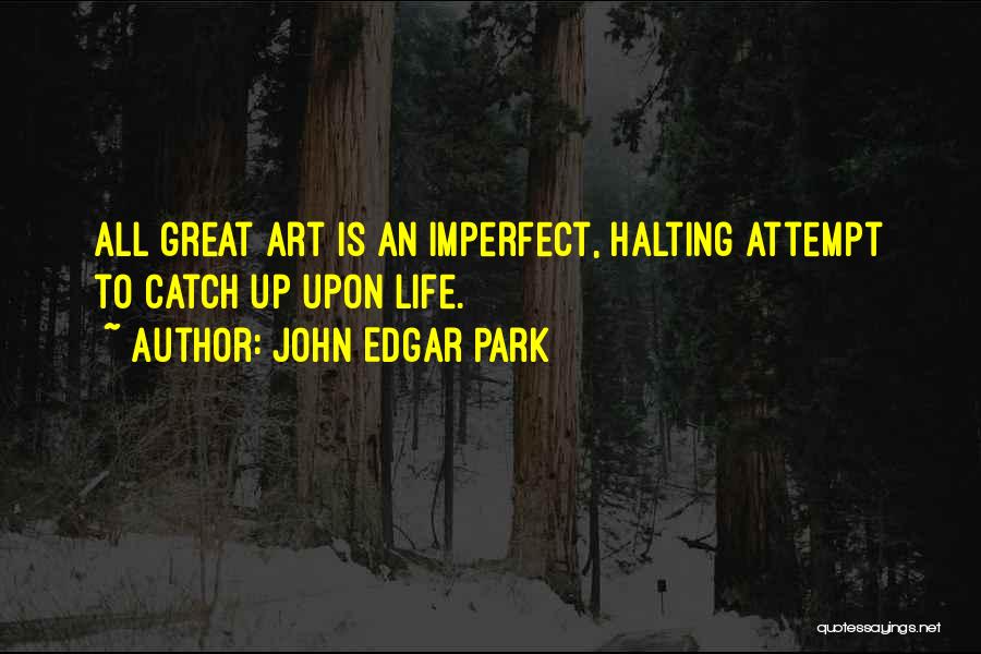 John Edgar Park Quotes: All Great Art Is An Imperfect, Halting Attempt To Catch Up Upon Life.