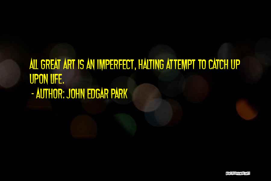 John Edgar Park Quotes: All Great Art Is An Imperfect, Halting Attempt To Catch Up Upon Life.