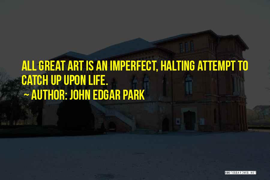 John Edgar Park Quotes: All Great Art Is An Imperfect, Halting Attempt To Catch Up Upon Life.