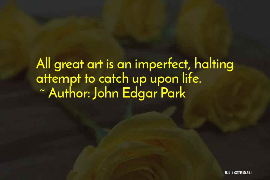 John Edgar Park Quotes: All Great Art Is An Imperfect, Halting Attempt To Catch Up Upon Life.