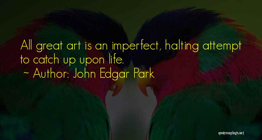 John Edgar Park Quotes: All Great Art Is An Imperfect, Halting Attempt To Catch Up Upon Life.