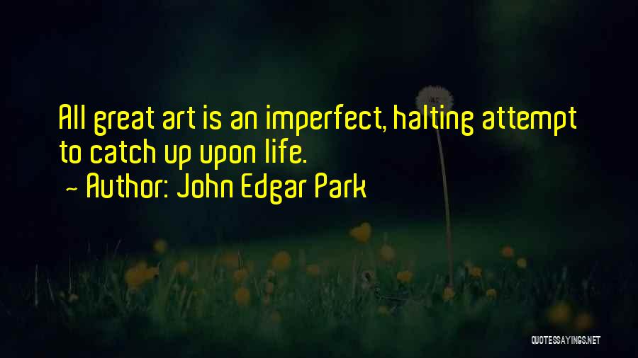 John Edgar Park Quotes: All Great Art Is An Imperfect, Halting Attempt To Catch Up Upon Life.