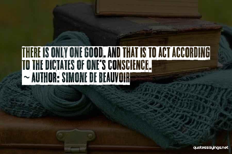Simone De Beauvoir Quotes: There Is Only One Good. And That Is To Act According To The Dictates Of One's Conscience.