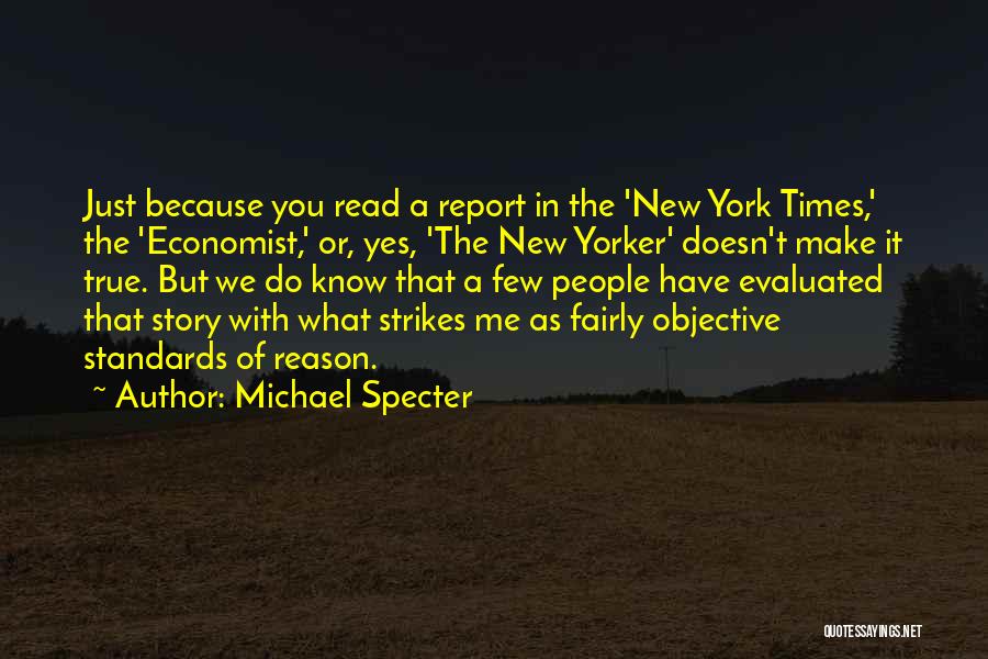 Michael Specter Quotes: Just Because You Read A Report In The 'new York Times,' The 'economist,' Or, Yes, 'the New Yorker' Doesn't Make
