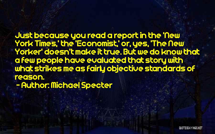 Michael Specter Quotes: Just Because You Read A Report In The 'new York Times,' The 'economist,' Or, Yes, 'the New Yorker' Doesn't Make