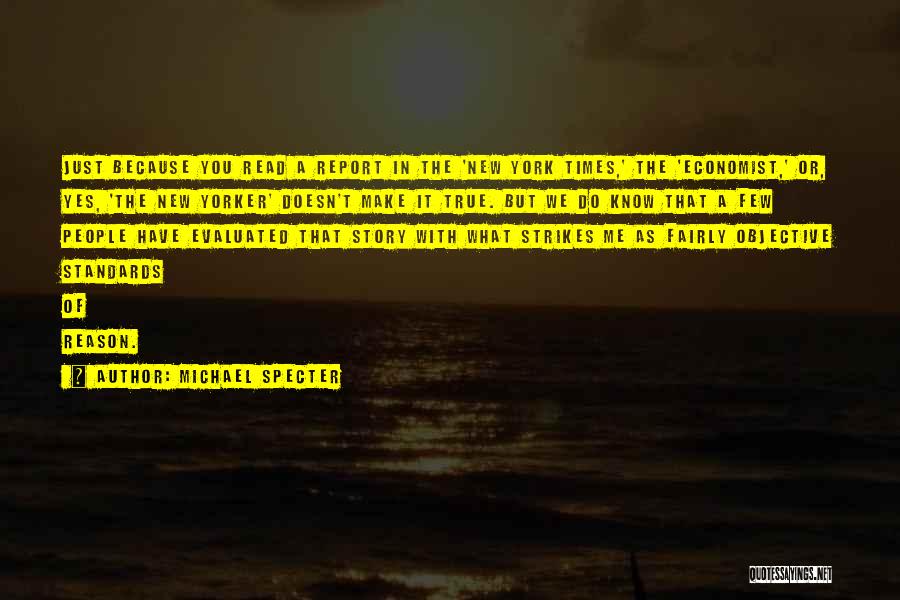 Michael Specter Quotes: Just Because You Read A Report In The 'new York Times,' The 'economist,' Or, Yes, 'the New Yorker' Doesn't Make