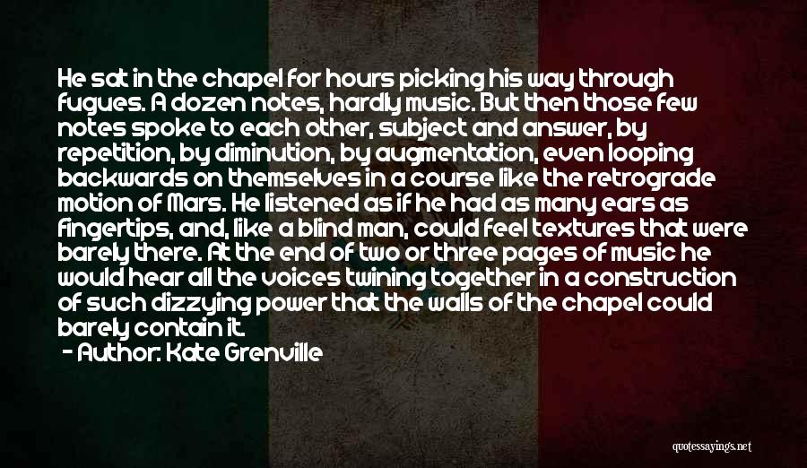 Kate Grenville Quotes: He Sat In The Chapel For Hours Picking His Way Through Fugues. A Dozen Notes, Hardly Music. But Then Those