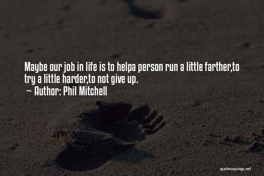 Phil Mitchell Quotes: Maybe Our Job In Life Is To Helpa Person Run A Little Farther,to Try A Little Harder,to Not Give Up.