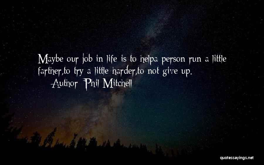 Phil Mitchell Quotes: Maybe Our Job In Life Is To Helpa Person Run A Little Farther,to Try A Little Harder,to Not Give Up.